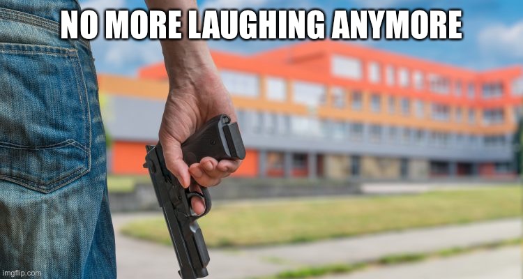 School shooting | NO MORE LAUGHING ANYMORE | image tagged in school shooting | made w/ Imgflip meme maker