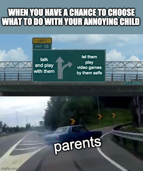 Parents be like... | WHEN YOU HAVE A CHANCE TO CHOOSE WHAT TO DO WITH YOUR ANNOYING CHILD; talk and play with them; let them play video games by them selfs; parents | image tagged in memes,left exit 12 off ramp | made w/ Imgflip meme maker