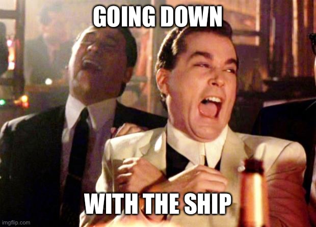 Goodfellas Laugh | GOING DOWN WITH THE SHIP | image tagged in goodfellas laugh | made w/ Imgflip meme maker
