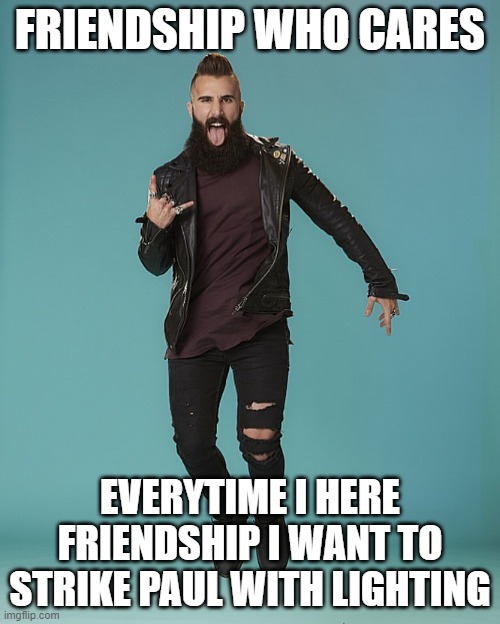  FRIENDSHIP WHO CARES; EVERYTIME I HERE FRIENDSHIP I WANT TO STRIKE PAUL WITH LIGHTING | image tagged in big brother paul | made w/ Imgflip meme maker