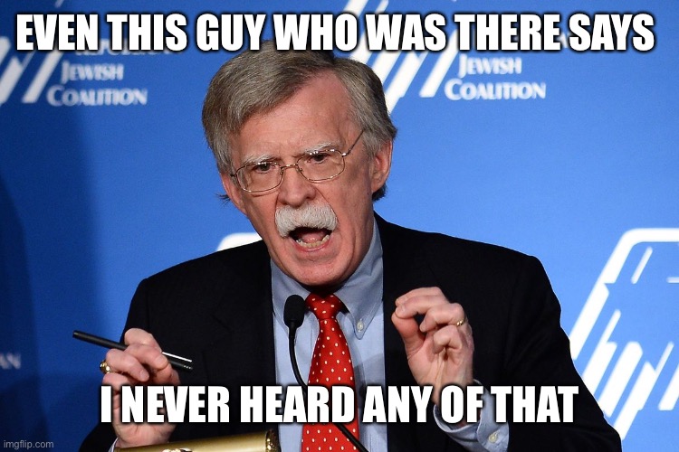 John Bolton - Wacko | EVEN THIS GUY WHO WAS THERE SAYS I NEVER HEARD ANY OF THAT | image tagged in john bolton - wacko | made w/ Imgflip meme maker