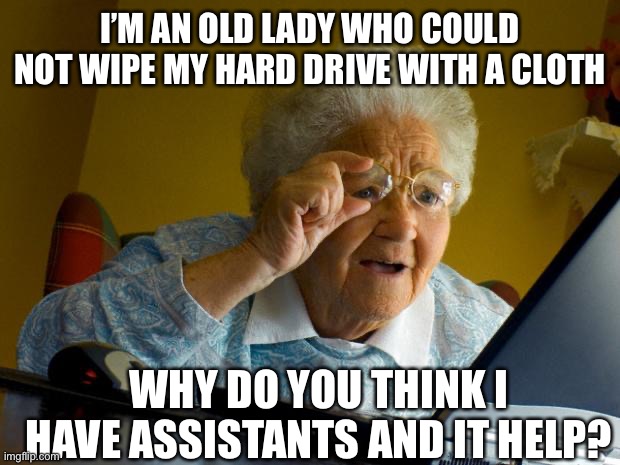 Old lady at computer finds the Internet | I’M AN OLD LADY WHO COULD NOT WIPE MY HARD DRIVE WITH A CLOTH WHY DO YOU THINK I HAVE ASSISTANTS AND IT HELP? | image tagged in old lady at computer finds the internet | made w/ Imgflip meme maker