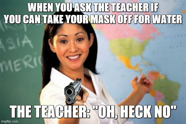 Unhelpful High School Teacher Meme | WHEN YOU ASK THE TEACHER IF YOU CAN TAKE YOUR MASK OFF FOR WATER; THE TEACHER: ''OH, HECK NO" | image tagged in memes,unhelpful high school teacher | made w/ Imgflip meme maker