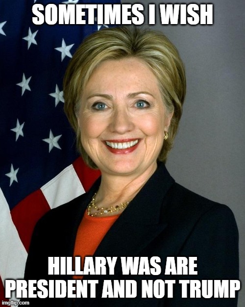 Hillary Clinton | SOMETIMES I WISH; HILLARY WAS ARE PRESIDENT AND NOT TRUMP | image tagged in memes,hillary clinton | made w/ Imgflip meme maker