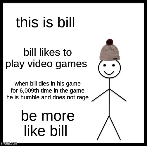 Be Like Bill | this is bill; bill likes to play video games; when bill dies in his game for 6,009th time in the game he is humble and does not rage; be more like bill | image tagged in memes,be like bill | made w/ Imgflip meme maker