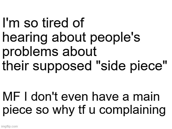 first world problems | I'm so tired of hearing about people's problems about their supposed "side piece"; MF I don't even have a main piece so why tf u complaining | image tagged in blank white template,first world problems,complaining,incel,stfu | made w/ Imgflip meme maker