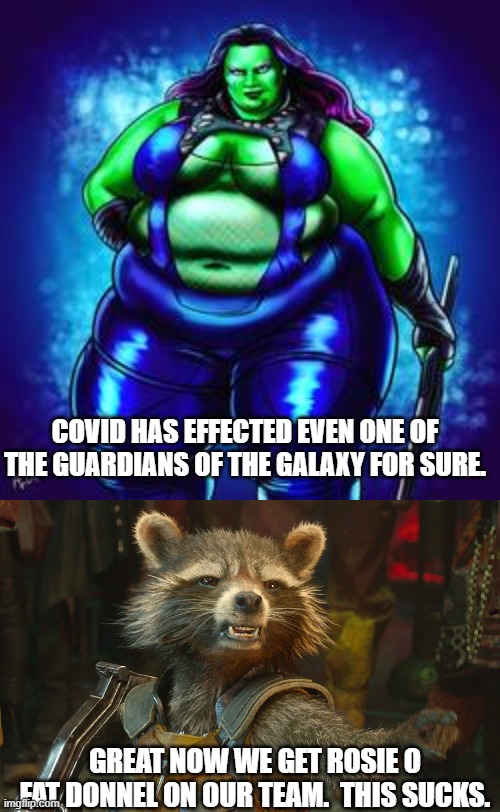 Covid is changing things forever. | COVID HAS EFFECTED EVEN ONE OF THE GUARDIANS OF THE GALAXY FOR SURE. GREAT NOW WE GET ROSIE O FAT DONNEL ON OUR TEAM.  THIS SUCKS. | image tagged in rocket raccoon,fat gamora | made w/ Imgflip meme maker