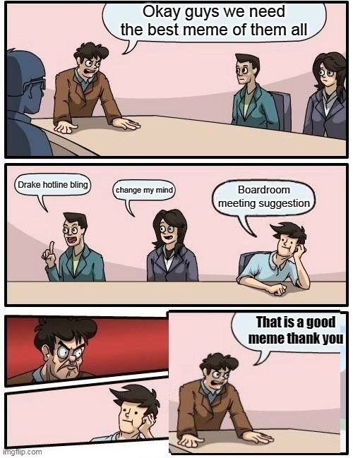 is boardroom meeting is a good me? | Okay guys we need the best meme of them all; Drake hotline bling; Boardroom meeting suggestion; change my mind; That is a good meme thank you | image tagged in memes,boardroom meeting suggestion | made w/ Imgflip meme maker