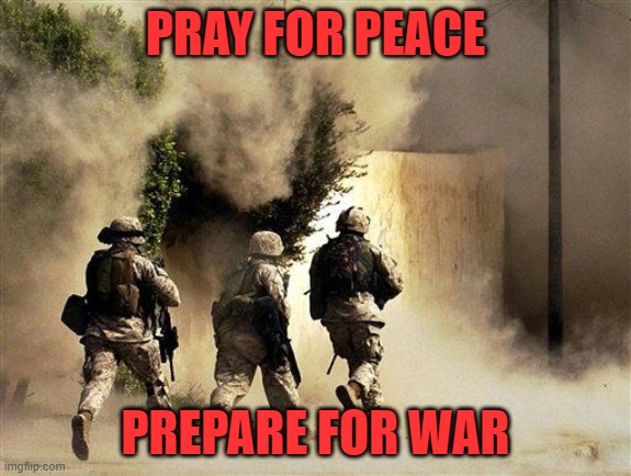 marines run towards the sound of chaos, that's nice! the army ta | PRAY FOR PEACE PREPARE FOR WAR | image tagged in marines run towards the sound of chaos that's nice the army ta | made w/ Imgflip meme maker