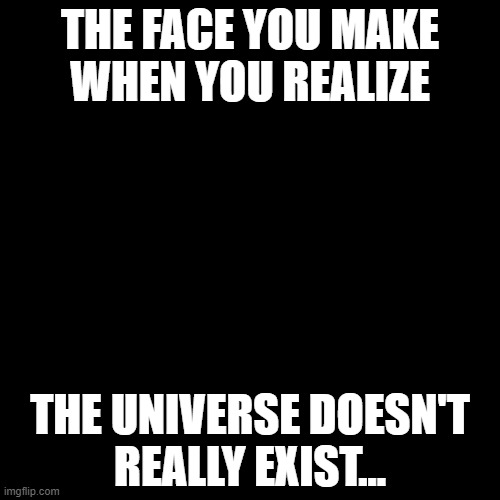 Nothin' from nothin' leaves nothin' | THE FACE YOU MAKE
WHEN YOU REALIZE; THE UNIVERSE DOESN'T
REALLY EXIST... | image tagged in existence,universe,nothing | made w/ Imgflip meme maker