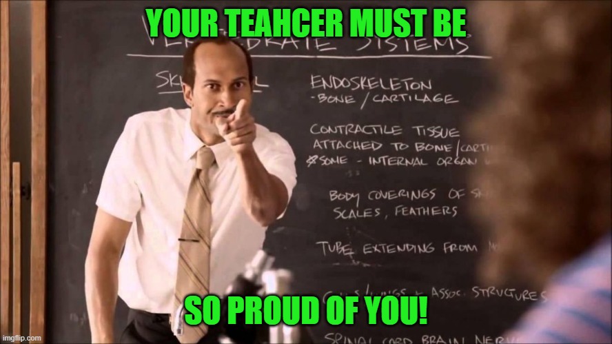 Key and Peele Substitute Teacher | YOUR TEAHCER MUST BE SO PROUD OF YOU! | image tagged in key and peele substitute teacher | made w/ Imgflip meme maker