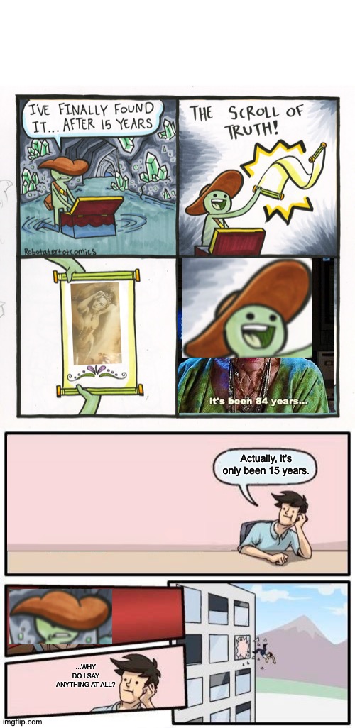 The Don't Scroll of Through | Actually, it's only been 15 years. ...WHY DO I SAY ANYTHING AT ALL? | image tagged in memes,boardroom meeting suggestion,the scroll of truth,it's been 84 years,crossover | made w/ Imgflip meme maker