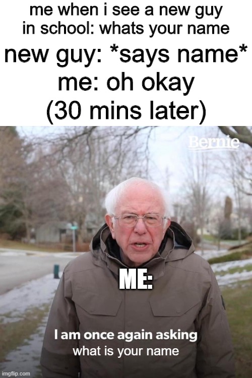 Bernie I Am Once Again Asking For Your Support Meme | me when i see a new guy in school: whats your name; new guy: *says name*; me: oh okay; (30 mins later); ME:; what is your name | image tagged in memes,bernie i am once again asking for your support,new guy | made w/ Imgflip meme maker