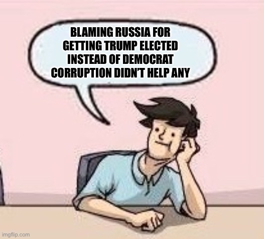 Boardroom Suggestion Guy | BLAMING RUSSIA FOR GETTING TRUMP ELECTED INSTEAD OF DEMOCRAT CORRUPTION DIDN’T HELP ANY | image tagged in boardroom suggestion guy | made w/ Imgflip meme maker