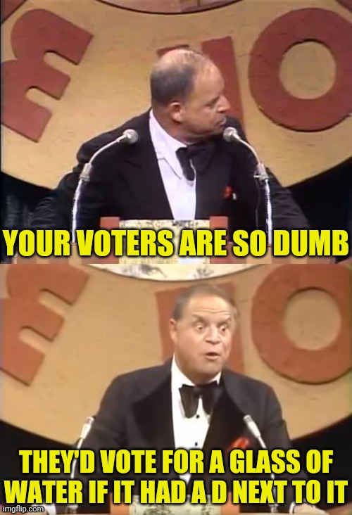 Don Rickles Roast | YOUR VOTERS ARE SO DUMB THEY'D VOTE FOR A GLASS OF WATER IF IT HAD A D NEXT TO IT | image tagged in don rickles roast | made w/ Imgflip meme maker