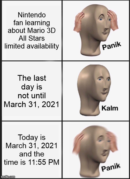 F in the chat for the Mario fans who will inevitably go through this. | Nintendo fan learning about Mario 3D All Stars limited availability; The last day is not until March 31, 2021; Today is March 31, 2021 and the time is 11:55 PM | image tagged in memes,panik kalm panik | made w/ Imgflip meme maker