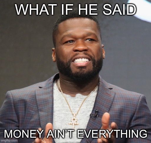 WHAT IF HE SAID MONEY AIN’T EVERYTHING | made w/ Imgflip meme maker