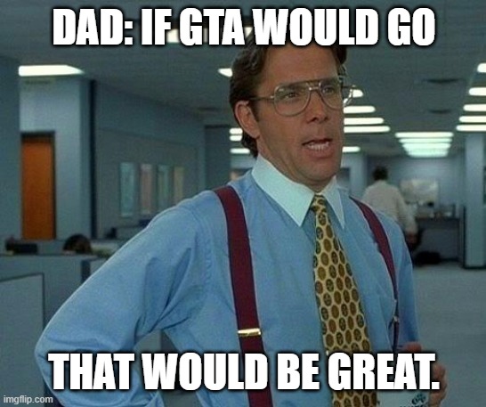 If gta were to go | DAD: IF GTA WOULD GO; THAT WOULD BE GREAT. | image tagged in memes,that would be great,gta 5,dad | made w/ Imgflip meme maker