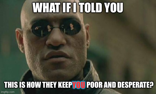 Matrix Morpheus Meme | WHAT IF I TOLD YOU; THIS IS HOW THEY KEEP YOU POOR AND DESPERATE? YOU | image tagged in memes,matrix morpheus | made w/ Imgflip meme maker