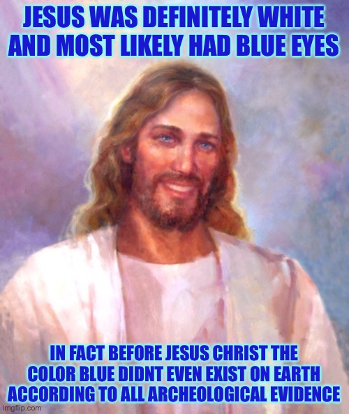 Smiling Jesus Meme | JESUS WAS DEFINITELY WHITE AND MOST LIKELY HAD BLUE EYES IN FACT BEFORE JESUS CHRIST THE COLOR BLUE DIDNT EVEN EXIST ON EARTH ACCORDING TO A | image tagged in memes,smiling jesus | made w/ Imgflip meme maker