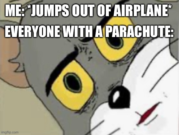 ME: *JUMPS OUT OF AIRPLANE*; EVERYONE WITH A PARACHUTE: | image tagged in unsettled tom | made w/ Imgflip meme maker