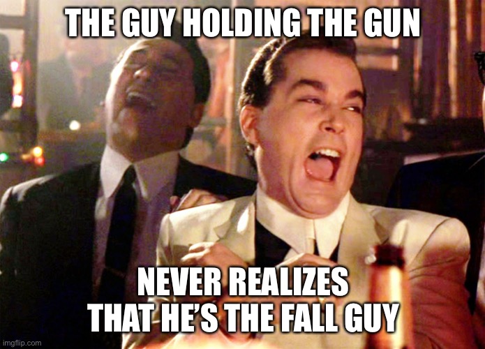 Good Fellas Hilarious Meme | THE GUY HOLDING THE GUN NEVER REALIZES THAT HE’S THE FALL GUY | image tagged in memes,good fellas hilarious | made w/ Imgflip meme maker