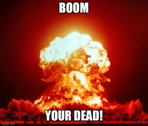 Nuke | BOOM YOUR DEAD! | image tagged in nuke | made w/ Imgflip meme maker