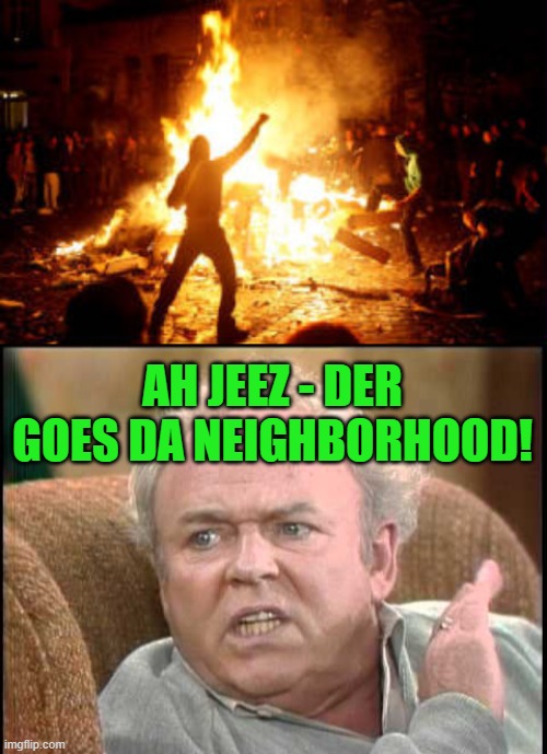 He's not wrong you know! | AH JEEZ - DER GOES DA NEIGHBORHOOD! | image tagged in archie bunker,anarchy riot | made w/ Imgflip meme maker