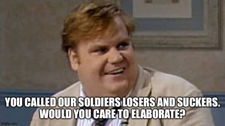 Chris Farley Awesome | YOU CALLED OUR SOLDIERS LOSERS AND SUCKERS.
WOULD YOU CARE TO ELABORATE? | image tagged in chris farley awesome | made w/ Imgflip meme maker