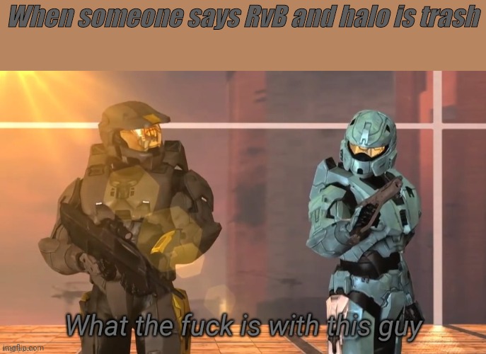 Idk | When someone says RvB and halo is trash | image tagged in what the fuck is with this guy | made w/ Imgflip meme maker