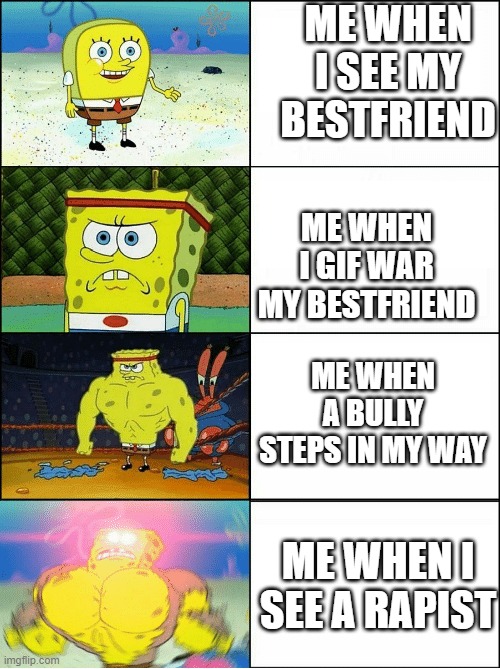 Okay this is my first meme | ME WHEN I SEE MY BESTFRIEND; ME WHEN I GIF WAR MY BESTFRIEND; ME WHEN A BULLY STEPS IN MY WAY; ME WHEN I SEE A RAPIST | image tagged in sponge finna commit muder | made w/ Imgflip meme maker