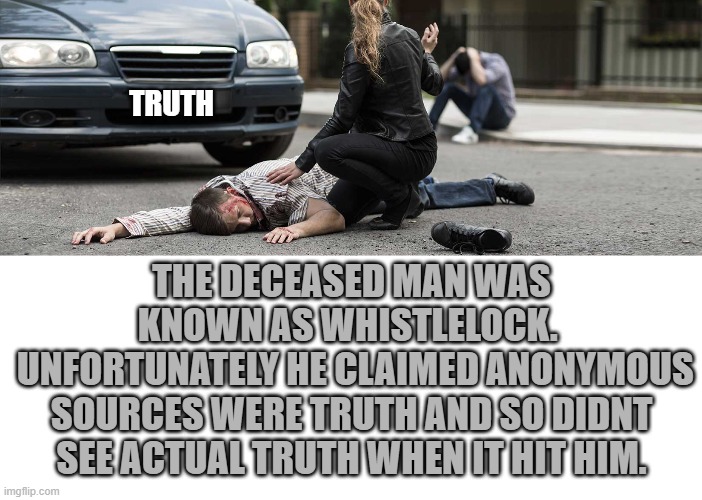 TRUTH THE DECEASED MAN WAS KNOWN AS WHISTLELOCK. 
 UNFORTUNATELY HE CLAIMED ANONYMOUS SOURCES WERE TRUTH AND SO DIDNT SEE ACTUAL TRUTH WHEN  | image tagged in blank white template | made w/ Imgflip meme maker