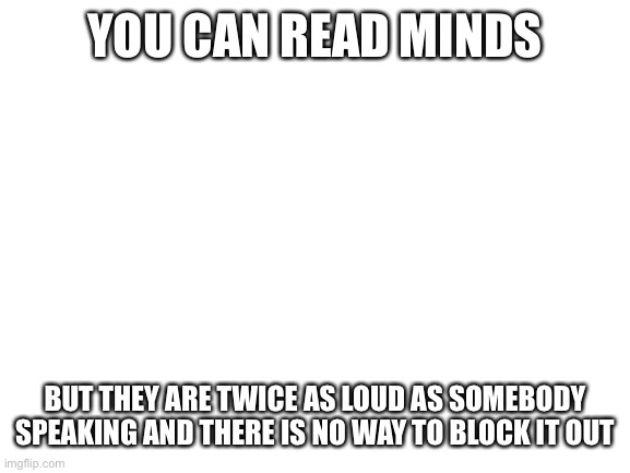 Ouch | YOU CAN READ MINDS; BUT THEY ARE TWICE AS LOUD AS SOMEBODY SPEAKING AND THERE IS NO WAY TO BLOCK IT OUT | image tagged in blank white template | made w/ Imgflip meme maker