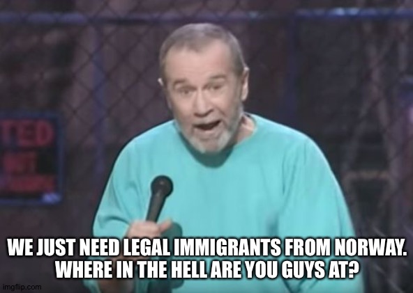 george carlin | WE JUST NEED LEGAL IMMIGRANTS FROM NORWAY.
WHERE IN THE HELL ARE YOU GUYS AT? | image tagged in george carlin | made w/ Imgflip meme maker