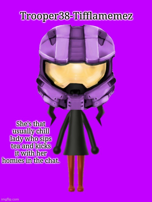 Trooper38-Tifflamemez: She's that usually chill lady who sips tea and kicks it with her homies in the chat. Also, in Halo helmet | Trooper38-Tifflamemez; She's that usually chill lady who sips tea and kicks it with her homies in the chat. | image tagged in memes,meme,halo | made w/ Imgflip meme maker