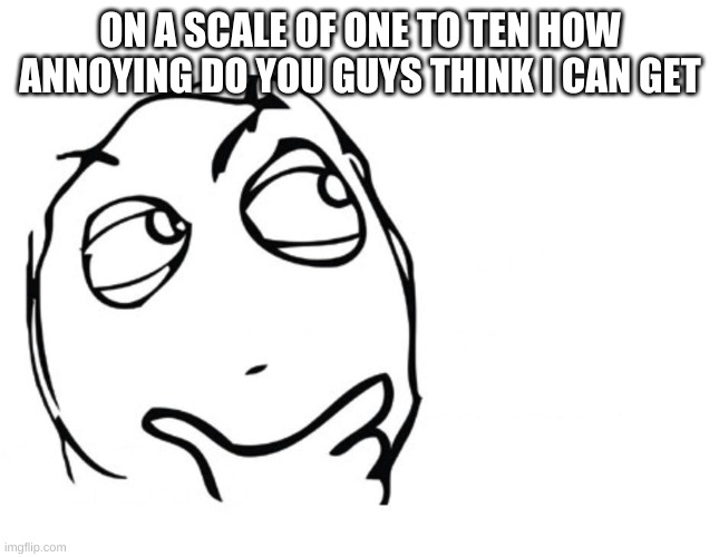 hmmm | ON A SCALE OF ONE TO TEN HOW ANNOYING DO YOU GUYS THINK I CAN GET | image tagged in hmmm | made w/ Imgflip meme maker