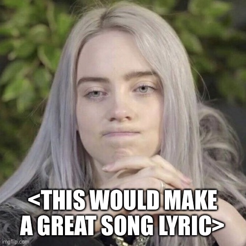 Billie Eilish Thinking | <THIS WOULD MAKE A GREAT SONG LYRIC> | image tagged in billie eilish thinking | made w/ Imgflip meme maker