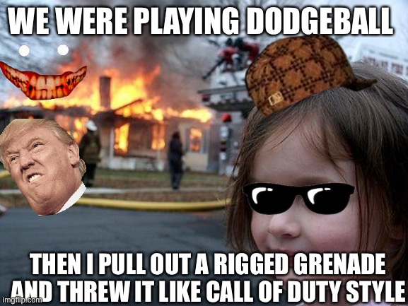 What happens when u r a cod player and there is a grenade | WE WERE PLAYING DODGEBALL; THEN I PULL OUT A RIGGED GRENADE AND THREW IT LIKE CALL OF DUTY STYLE | image tagged in memes,disaster girl | made w/ Imgflip meme maker