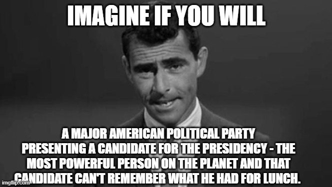 Rod Serling | IMAGINE IF YOU WILL; A MAJOR AMERICAN POLITICAL PARTY PRESENTING A CANDIDATE FOR THE PRESIDENCY - THE MOST POWERFUL PERSON ON THE PLANET AND THAT CANDIDATE CAN'T REMEMBER WHAT HE HAD FOR LUNCH. | image tagged in rod serling | made w/ Imgflip meme maker