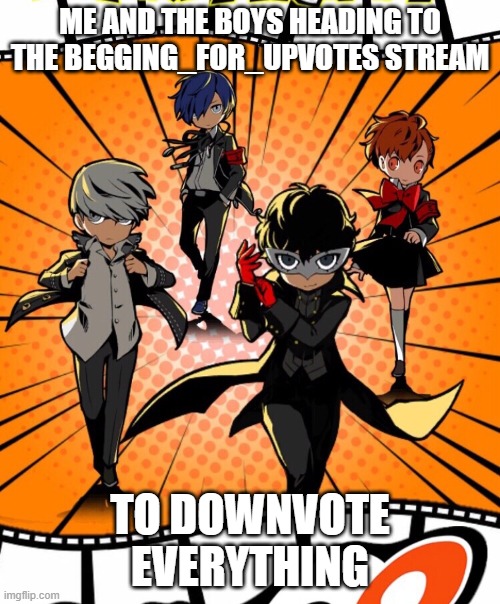 Beggars be-freakin-ware | ME AND THE BOYS HEADING TO THE BEGGING_FOR_UPVOTES STREAM; TO DOWNVOTE EVERYTHING | image tagged in persona me and the boys,begging for upvotes,downvote,upvote begging,me and the boys | made w/ Imgflip meme maker