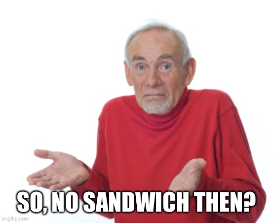 Guess I'll die  | SO, NO SANDWICH THEN? | image tagged in guess i'll die | made w/ Imgflip meme maker