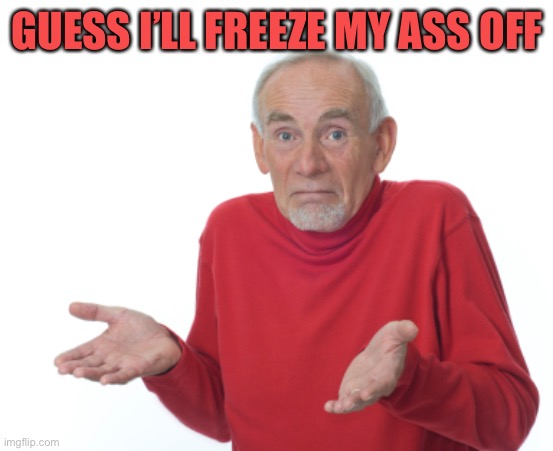 Guess I'll die  | GUESS I’LL FREEZE MY ASS OFF | image tagged in guess i'll die | made w/ Imgflip meme maker