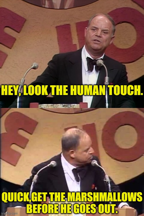 Don Rickles Roast | HEY, LOOK THE HUMAN TOUCH. QUICK,GET THE MARSHMALLOWS BEFORE HE GOES OUT. | image tagged in don rickles roast | made w/ Imgflip meme maker