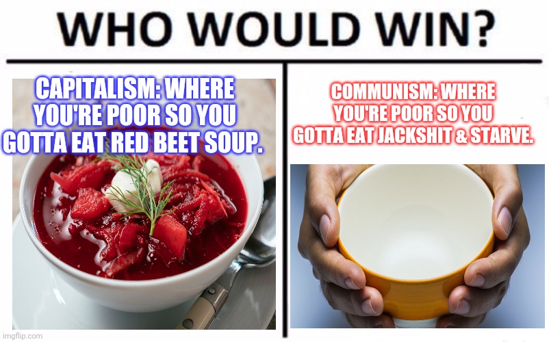 Capitalism vs communism | COMMUNISM: WHERE YOU'RE POOR SO YOU GOTTA EAT JACKSHIT & STARVE. CAPITALISM: WHERE YOU'RE POOR SO YOU GOTTA EAT RED BEET SOUP. | image tagged in memes,who would win,communism and capitalism | made w/ Imgflip meme maker