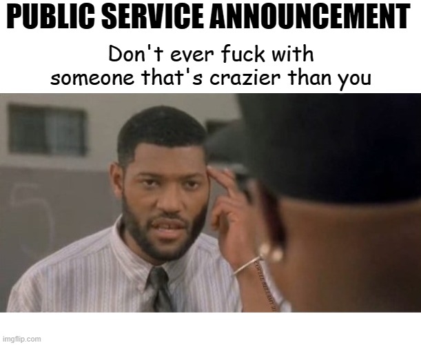 PUBLIC SERVICE ANNOUNCEMENT; Don't ever fuck with someone that's crazier than you | image tagged in psa don't fuck with someone crazier than you | made w/ Imgflip meme maker