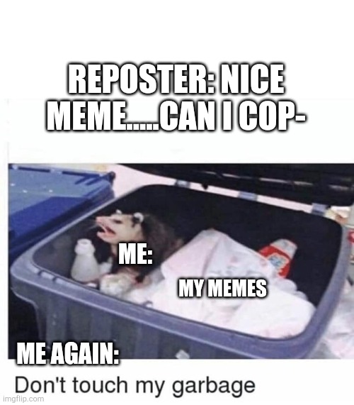 Don't touch my meme trash. | REPOSTER: NICE MEME.....CAN I COP-; ME:; MY MEMES; ME AGAIN: | image tagged in don't touch my garbage,funny,memes | made w/ Imgflip meme maker