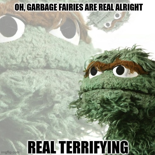 OH, GARBAGE FAIRIES ARE REAL ALRIGHT REAL TERRIFYING | made w/ Imgflip meme maker