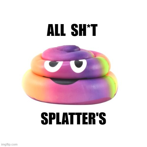 All Sh*t Splatters | ALL  SH*T; SPLATTER'S | image tagged in all shit splatters,matters memes,original memes | made w/ Imgflip meme maker