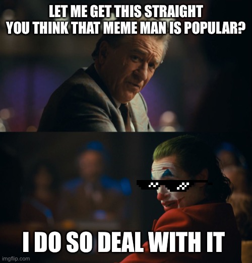 Let me get this straight murray | LET ME GET THIS STRAIGHT YOU THINK THAT MEME MAN IS POPULAR? I DO SO DEAL WITH IT | image tagged in let me get this straight murray | made w/ Imgflip meme maker