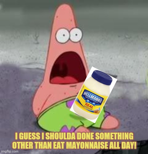 Suprised Patrick | I GUESS I SHOULDA DONE SOMETHING OTHER THAN EAT MAYONNAISE ALL DAY! | image tagged in suprised patrick | made w/ Imgflip meme maker